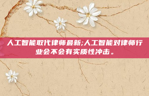 人工智能取代律师最新;人工智能对律师行业会不会有实质性冲击。