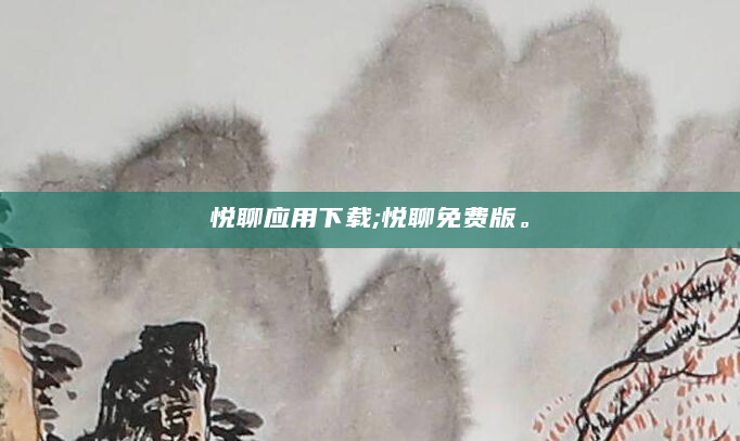 悦聊应用下载;悦聊免费版。