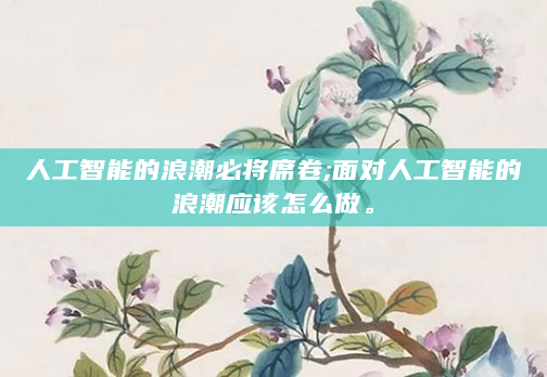人工智能的浪潮必将席卷;面对人工智能的浪潮应该怎么做。
