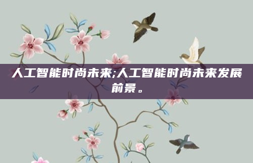 人工智能时尚未来;人工智能时尚未来发展前景。