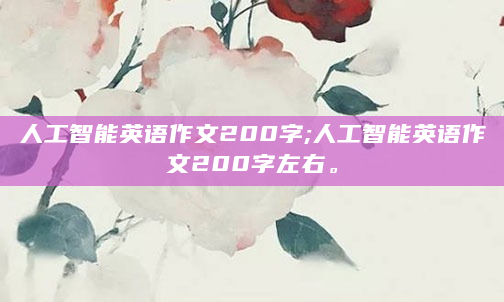 人工智能英语作文200字;人工智能英语作文200字左右。
