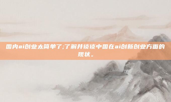 国内ai创业太简单了;了解并谈谈中国在ai创新创业方面的现状。