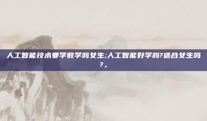 人工智能技术要学数学吗女生;人工智能好学吗?适合女生吗?。