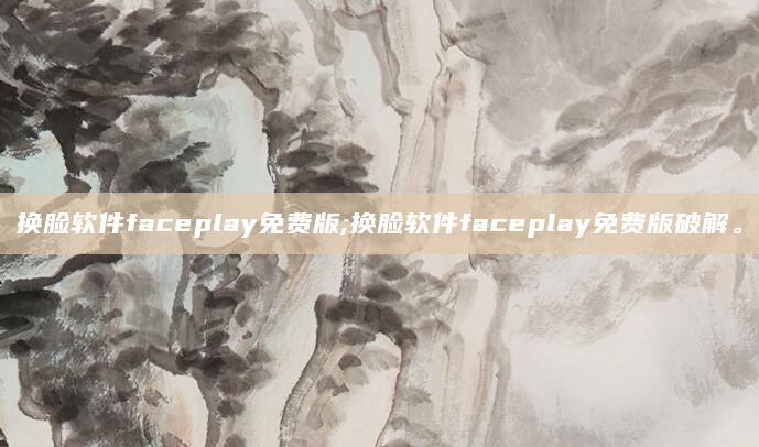 换脸软件faceplay免费版;换脸软件faceplay免费版破解。