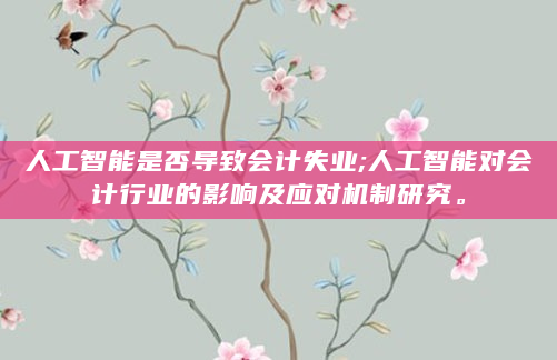人工智能是否导致会计失业;人工智能对会计行业的影响及应对机制研究。