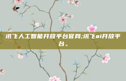 讯飞人工智能开放平台官网;讯飞ai开放平台。
