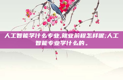 人工智能学什么专业,就业前程怎样呢;人工智能专业学什么的。